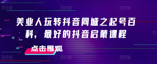 美业人玩转抖音同城之起号百科，最好的抖音启蒙课程-百盟网