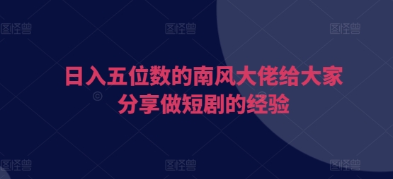 日入五位数的南风大佬给大家分享做短剧的经验-百盟网