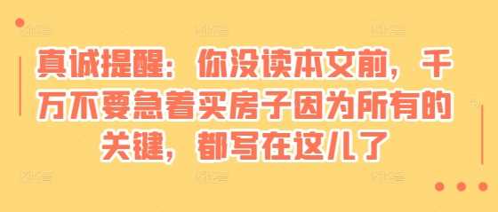 某付费文章：真诚提醒：你没读本文前，千万不要急着买房子因为所有的关键，都写在这儿了-百盟网
