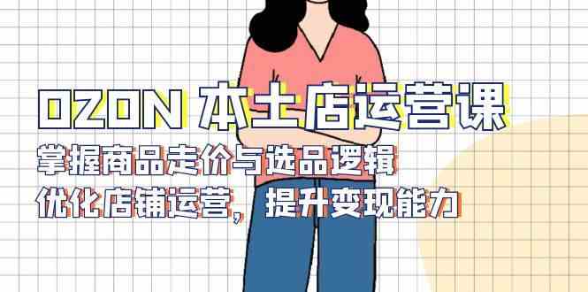 OZON本土店运营课，掌握商品走价与选品逻辑，优化店铺运营，提升变现能力-百盟网