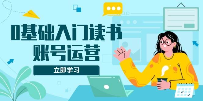 0基础入门读书账号运营，系统课程助你解决素材、流量、变现等难题-百盟网