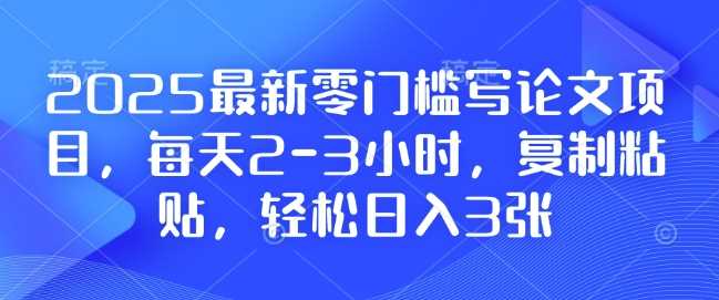 2025最新零门槛写论文项目，每天2-3小时，复制粘贴，轻松日入3张，附详细资料教程【揭秘】-百盟网