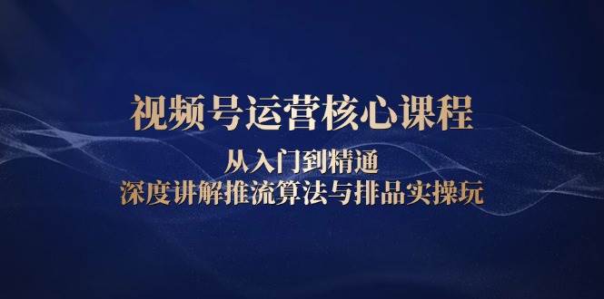 视频号运营核心课程，从入门到精通，深度讲解推流算法与排品实操玩-百盟网