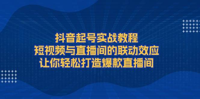 抖音起号实战教程，短视频与直播间的联动效应，让你轻松打造爆款直播间-百盟网