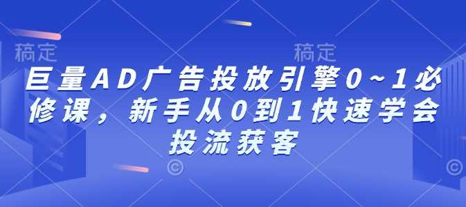 巨量AD广告投放引擎0~1必修课，新手从0到1快速学会投流获客-百盟网