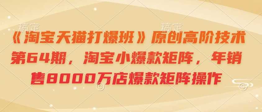 《淘宝天猫打爆班》原创高阶技术第64期，淘宝小爆款矩阵，年销售8000万店爆款矩阵操作-百盟网
