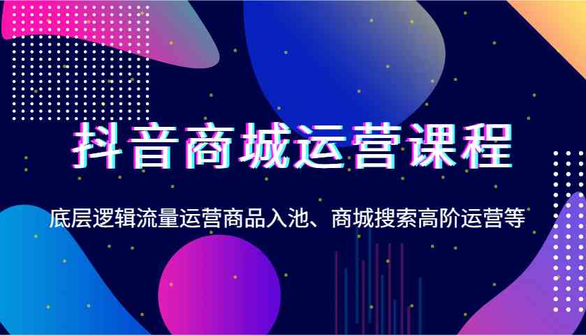 抖音商城运营课程，底层逻辑流量运营商品入池、商城搜索高阶运营等-百盟网