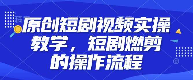 原创短剧视频实操教学，短剧燃剪的操作流程-百盟网