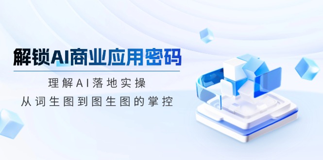 解锁AI商业应用密码：理解AI落地实操，从词生图到图生图的掌控-百盟网