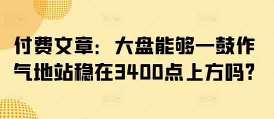 付费文章：大盘能够一鼓作气地站稳在3400点上方吗?-百盟网