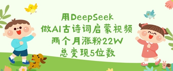 用DeepSeek做AI古诗词启蒙视频，两个月涨粉22W，总变现5位数-百盟网