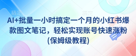 AI+批量一小时搞定一个月的小红书爆款图文笔记，轻松实现账号快速涨粉(保姆级教程)-百盟网