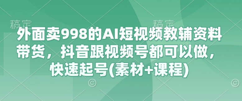 外面卖998的AI短视频教辅资料带货，抖音跟视频号都可以做，快速起号(素材+课程)-百盟网