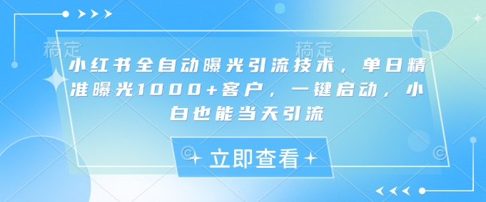 小红书全自动曝光引流技术，单日精准曝光1000+客户，一键启动，小白也能当天引流【揭秘】-百盟网