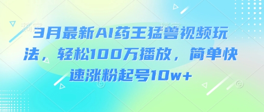 3月最新AI药王猛兽视频玩法，轻松100W播放，简单快速涨粉起号10w+-百盟网