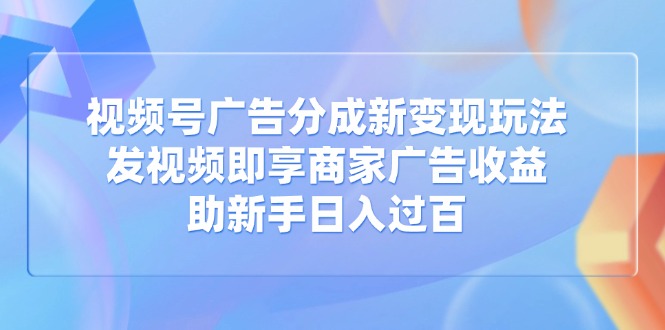 视频号广告分成新变现玩法：发视频即享商家广告收益，助新手日入过百-百盟网