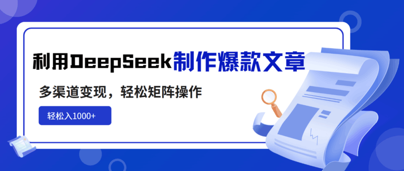 利用DeepSeek制作爆款文章，多渠道变现，轻松矩阵操作，轻松日入1000+-百盟网