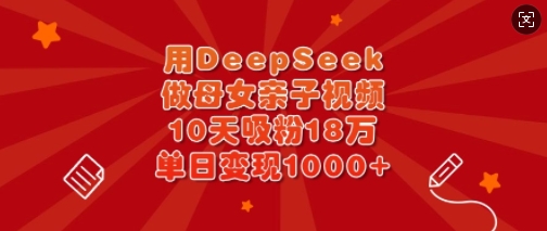 用DeepSeek做母女亲子视频，10天吸粉18万，单日变现多张-百盟网