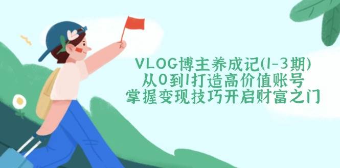 VLOG博主养成记(1-3期)从0到1打造高价值账号，掌握变现技巧开启财富之门-百盟网