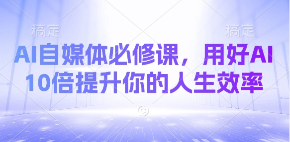 AI自媒体必修课，用好AI 10倍提升你的人生效率-百盟网