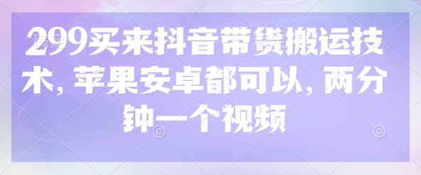 299买来抖音带货搬运技术，苹果安卓都可以，两分钟一个视频-百盟网