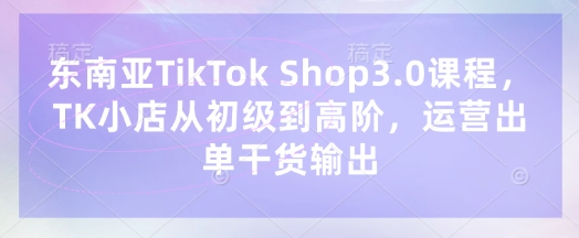 东南亚TikTok Shop3.0课程，TK小店​从初级到高阶，运营出单干货输出-百盟网