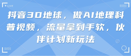 抖音3D地球，做AI地理科普视频，流量拿到手软，伙伴计划新玩法-百盟网