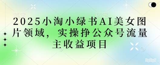 2025小绿书AI美女图片领域，实操挣公众号流量主收益项目-百盟网