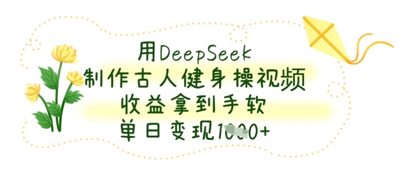 用DeepSeek制作古人健身操视频，收益拿到手软，单日变现数张-百盟网