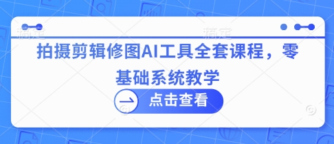 拍摄剪辑修图AI工具全套课程，零基础系统教学-百盟网