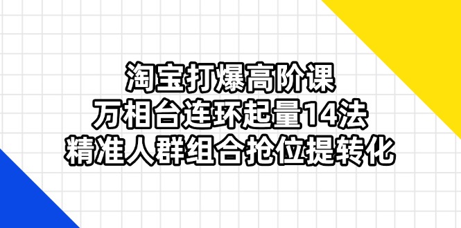 淘宝打爆高阶课：万相台连环起量14法，精准人群组合抢位提转化-百盟网