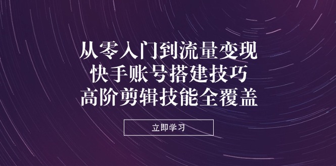 从零入门到流量变现，快手账号搭建技巧，高阶剪辑技能全覆盖-百盟网