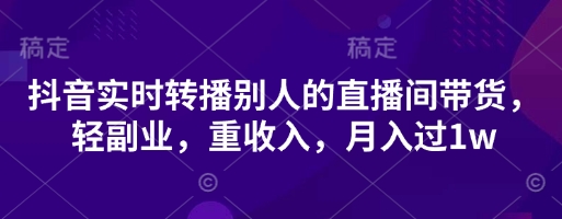 抖音实时转播别人的直播间带货，轻副业，重收入，月入过1w-百盟网