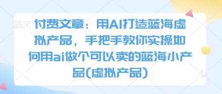 付费文章：用AI打造蓝海虚拟产品，手把手教你实操如何用ai做个可以卖的蓝海小产品(虚拟产品)-百盟网