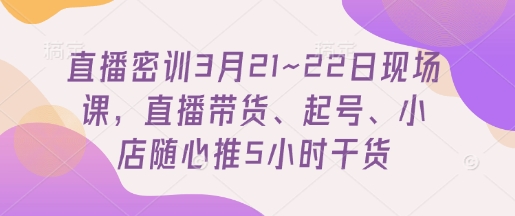 直播密训3月21~22日现场课，​直播带货、起号、小店随心推5小时干货-百盟网