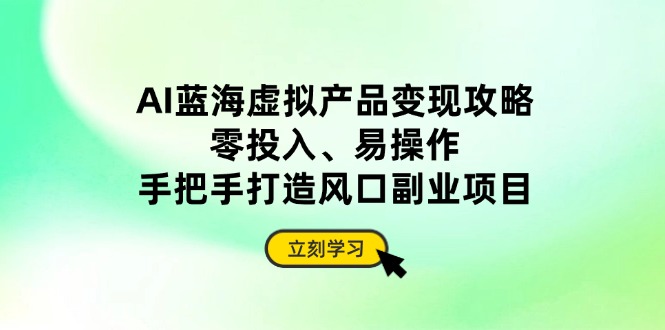 AI蓝海虚拟产品变现攻略，零投入、易操作，手把手打造风口副业项目-百盟网