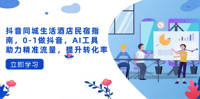抖音同城生活酒店民宿指南，0-1做抖音，AI工具助力精准流量，提升转化率-百盟网