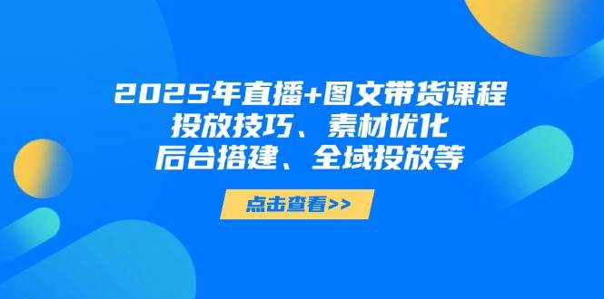 2025年短视频图文带货+直播带货：投放技巧、素材优化、后台搭建、全域投放等-百盟网