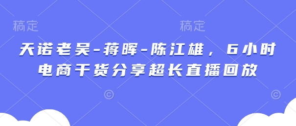 天诺老吴-蒋晖-陈江雄，6小时电商干货分享超长直播回放-百盟网