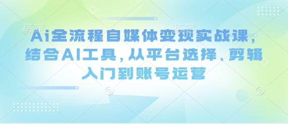 Ai全流程自媒体变现实战课，结合AI工具，从平台选择、剪辑入门到账号运营-百盟网