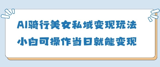 AI骑行美女私域变现玩法小白可操作当日变现5张-百盟网