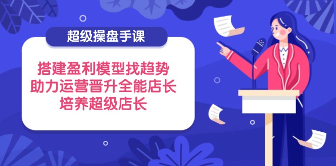 超级操盘手课，搭建盈利模型找趋势，助力运营晋升全能店长，培养超级店长-百盟网