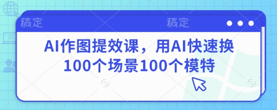 AI作图提效课，用AI快速换100个场景100个模特-百盟网