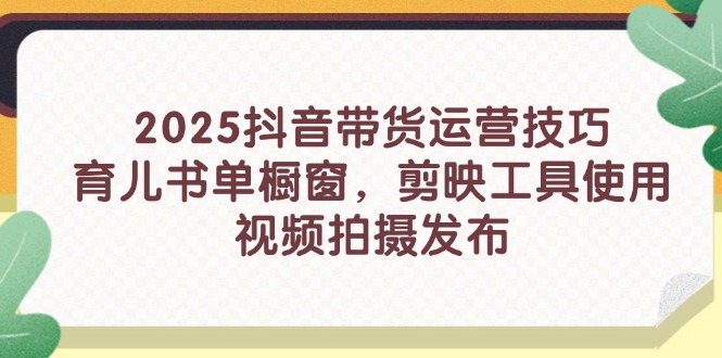 2025抖音带货运营技巧，育儿书单橱窗，剪映工具使用，视频拍摄发布-百盟网