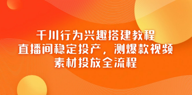 千川行为兴趣搭建教程，直播间稳定投产，测爆款视频，素材投放全流程-百盟网