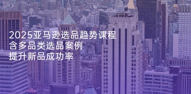2025亚马逊选品趋势课程，含多品类选品案例，提升新品成功率-百盟网