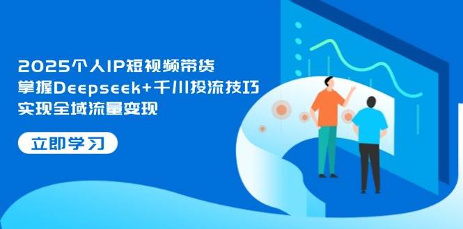 2025个人IP短视频带货，掌握Deepseek+千川投流技巧，实现全域流量变现-百盟网