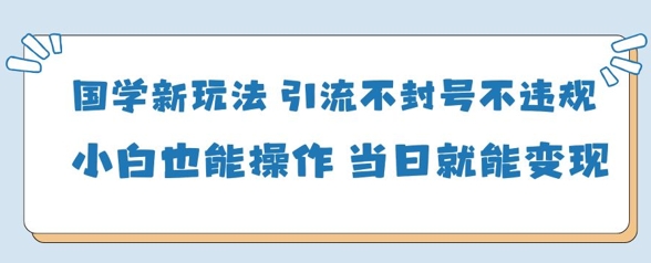 国学新玩法，引流不封号不违规小白也能操作，当日就能变现-百盟网