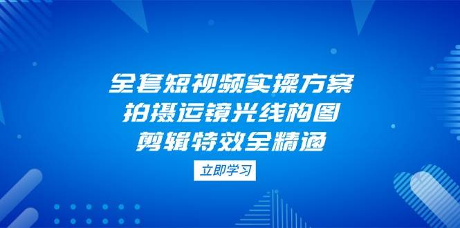 全套短视频实操方案，拍摄运镜光线构图，剪辑特效全精通-百盟网