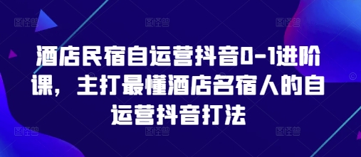 酒店民宿自运营抖音0-1进阶课，主打最懂酒店名宿人的自运营抖音打法-百盟网